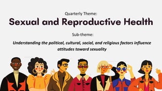 Quarterly Theme:
Understanding the political, cultural, social, and religious factors influence
attitudes toward sexuality
Sub-theme:
 