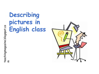 teachingmagazine.blogspot.co
m
Describing
pictures in
English class
 
