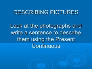 DESCRIBING PICTURESDESCRIBING PICTURES
Look at the photographs andLook at the photographs and
write a sentence to describewrite a sentence to describe
them using the Presentthem using the Present
ContinuousContinuous
 