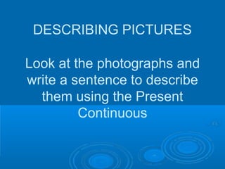 DESCRIBING PICTURES
Look at the photographs and
write a sentence to describe
them using the Present
Continuous
 