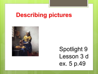 Describing pictures 
Spotlight 9 
Lesson 3 d 
ex. 5 p.49 
 