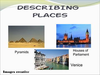DESCRIBING
PLACES
Venice
Pyramids Houses of
Parliament
Images creative
 