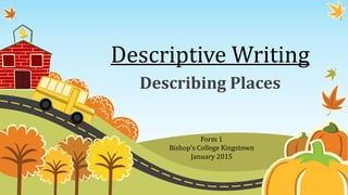 Descriptive Writing
Describing Places
Form 1
Bishop's College Kingstown
January 2015
 