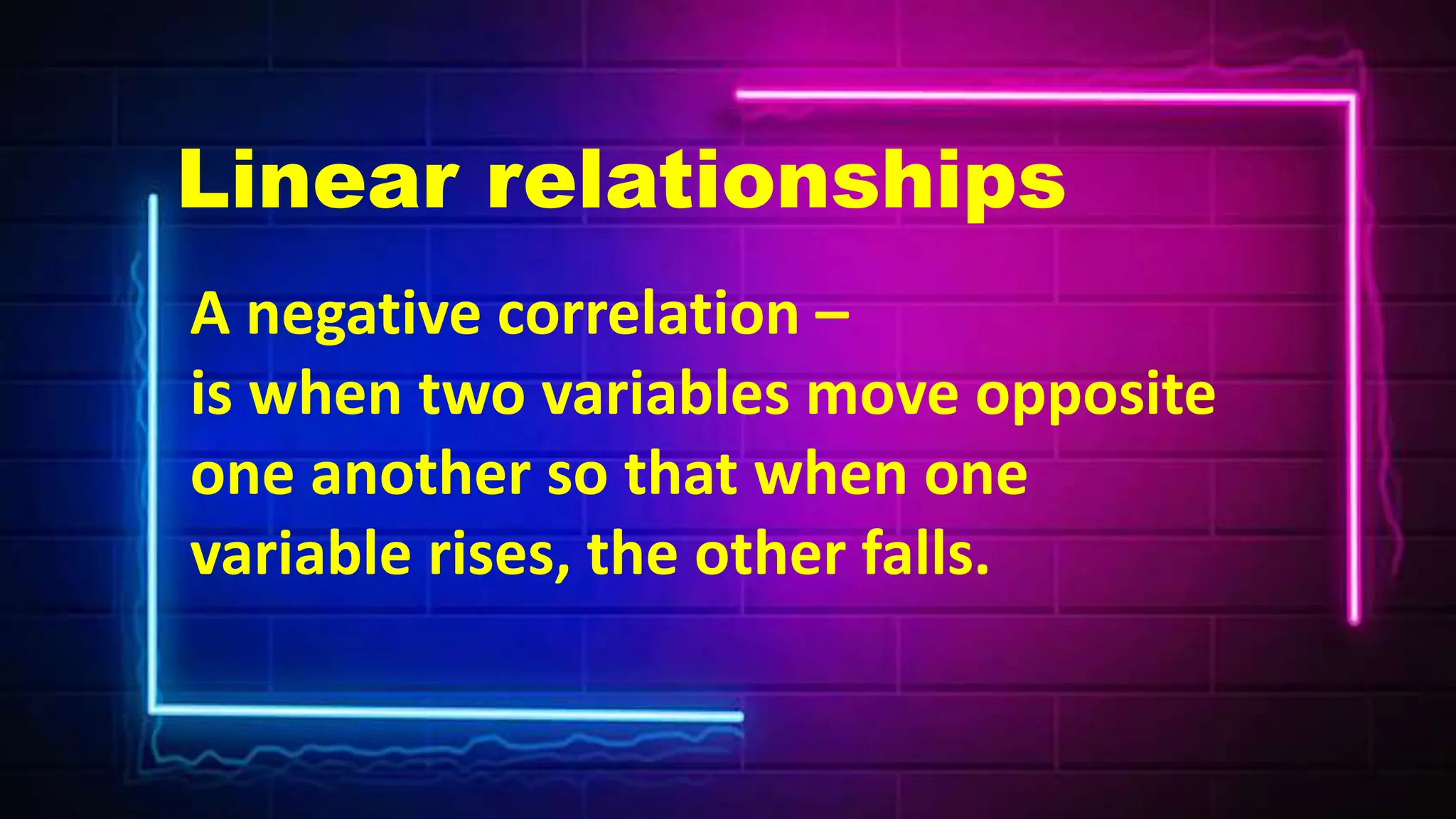 A negative correlation –
is when two variables move opposite
one another so that when one
variable rises, the other falls.
Linear relationships
 