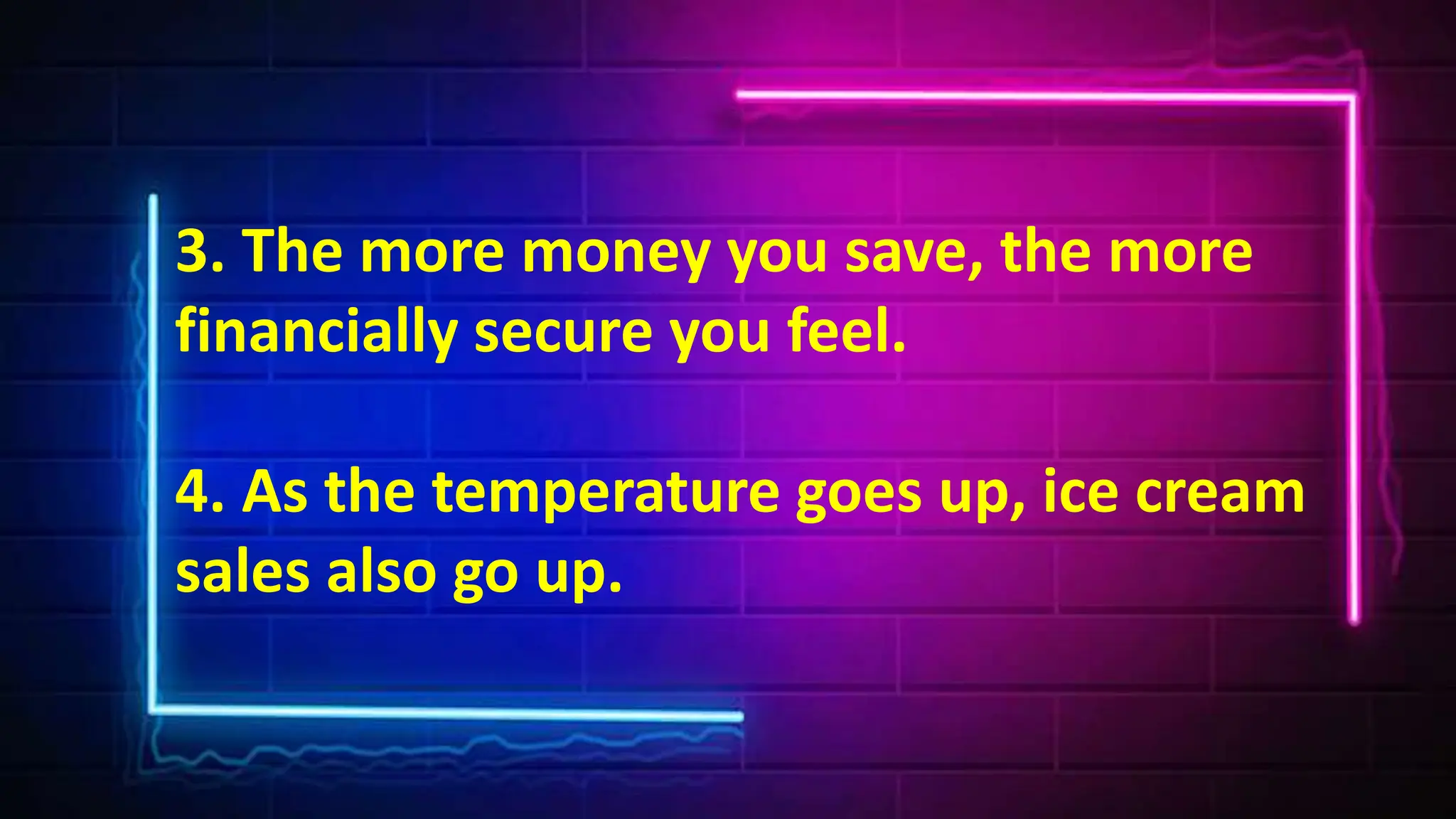 3. The more money you save, the more
financially secure you feel.
4. As the temperature goes up, ice cream
sales also go up.
 