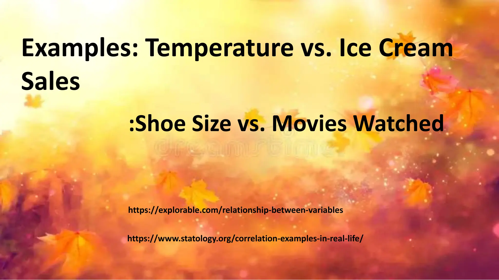 Examples: Temperature vs. Ice Cream
Sales
:Shoe Size vs. Movies Watched
https://www.statology.org/correlation-examples-in-real-life/
https://explorable.com/relationship-between-variables
 