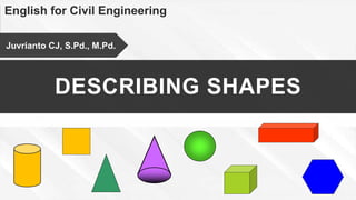 English for Civil Engineering
DESCRIBING SHAPES
Juvrianto CJ, S.Pd., M.Pd.
 