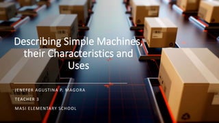 Describing Simple Machines,
their Characteristics and
Uses
JENEFER AGUSTINA P. MAGORA
TEACHER 3
MASI ELEMENTARY SCHOOL
 