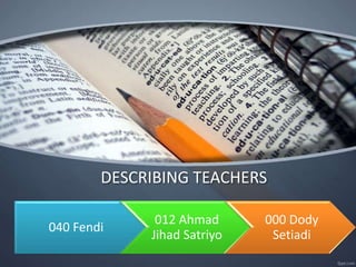 DESCRIBING TEACHERS
040 Fendi
012 Ahmad
Jihad Satriyo
000 Dody
Setiadi
 