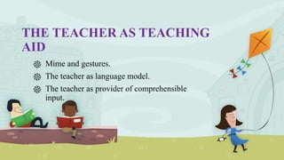 THE TEACHER AS TEACHING
AID
֎ Mime and gestures.
֎ The teacher as language model.
֎ The teacher as provider of comprehensible
input.
 