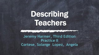 Describing
 Teachers
Jeremy Harmer, Third Edition
Practice II
Cortese, Solange Lopez,  Angela
 