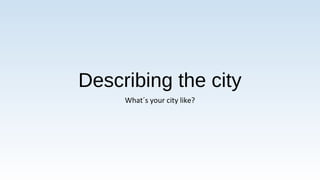 Describing the city
What´s your city like?
 