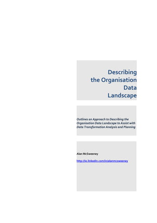 Describing
the Organisation
Data
Landscape
Outlines an Approach to Describing the
Organisation Data Landscape to Assist with
Data Transformation Analysis and Planning
Alan McSweeney
http://ie.linkedin.com/in/alanmcsweeney
 