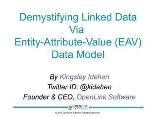 Demystifying Linked Data Via  Entity-Attribute-Value (EAV) Data Model By  Kingsley Idehen Twitter ID: @kidehen Founder & CEO,  OpenLink Software © 2010 OpenLink Software, All rights reserved.  