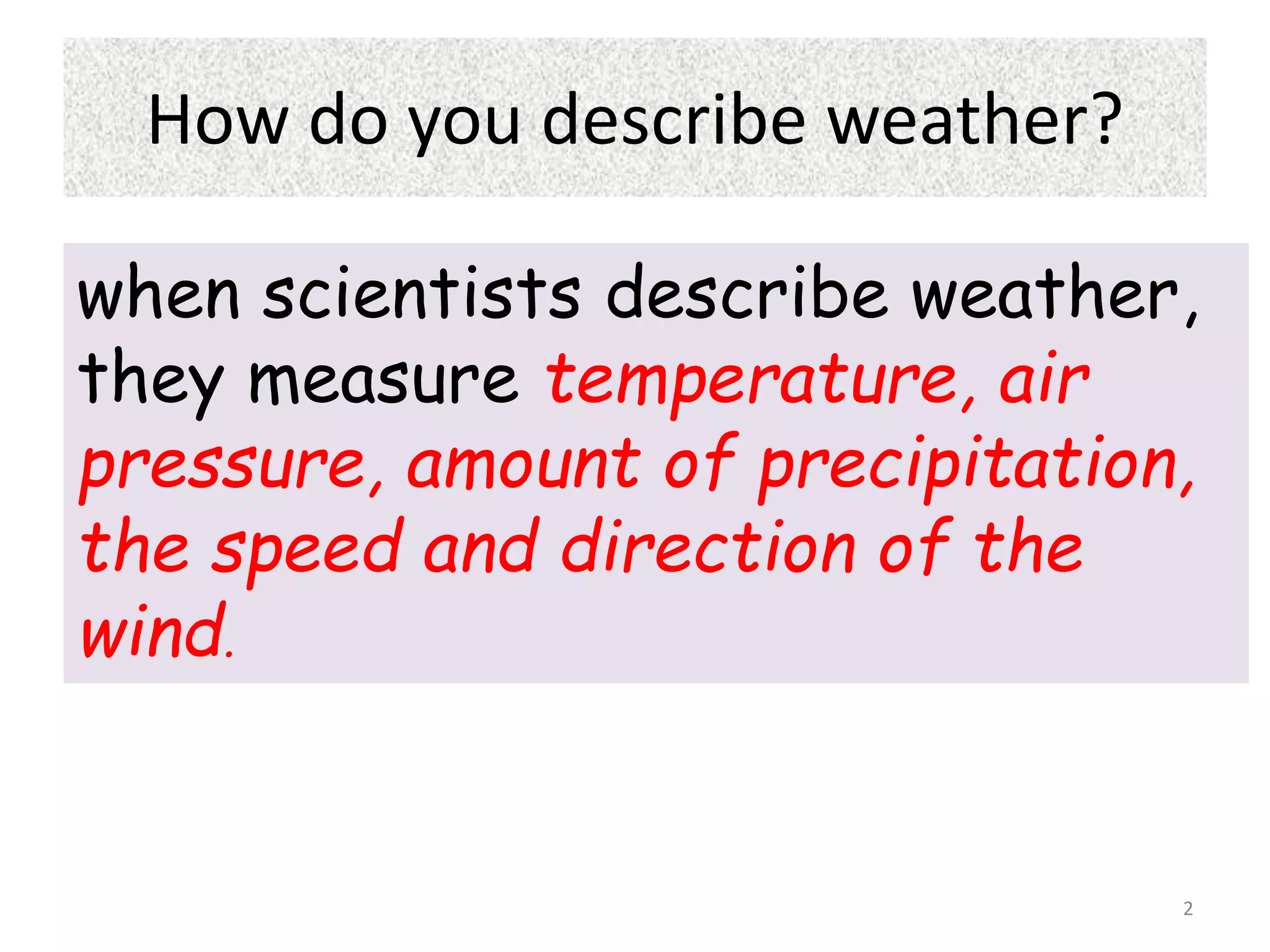 How do you describe weather?
when scientists describe weather,
they measure temperature, air
pressure, amount of precipitation,
the speed and direction of the
wind.
2