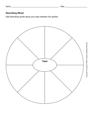 Name _______________________________________________ Date ______________________


Describing Wheel
Add describing words about your topic between the spokes.




                                                                              Copyright © Houghton Mifflin Company. All Rights Reserved.
                                       Topic
 