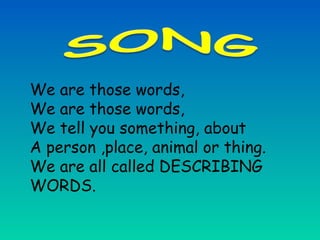 We are those words,
We are those words,
We tell you something, about
A person ,place, animal or thing.
We are all called DESCRIBING
WORDS.
 