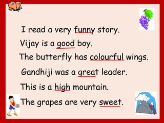 I read a very funny story.
Vijay is a good boy.
The butterfly has colourful wings.
Gandhiji was a great leader.
This is a high mountain.
The grapes are very sweet.
 