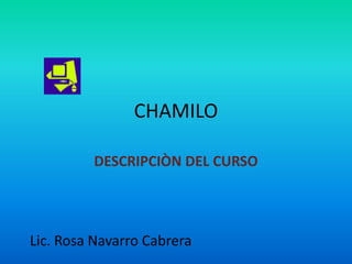 CHAMILO

         DESCRIPCIÒN DEL CURSO




Lic. Rosa Navarro Cabrera
 