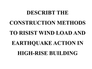 DESCRIBT THE
CONSTRUCTION METHODS
TO RISIST WIND LOAD AND
EARTHQUAKE ACTION IN
HIGH-RISE BUILDING
 