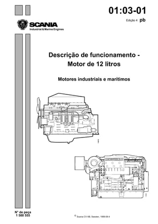 ©
Scania CV AB, Sweden, 1999-06:4
Edição 4 pb
N° de peça
1 588 555
Industrial & Marine Engines
01:03-01
Descrição de funcionamento -
Motor de 12 litros
Motores industriais e marítimos
 