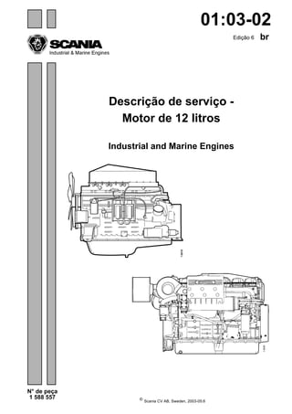 ©
Scania CV AB, Sweden, 2003-05:6
N° de peça
1 588 557
brEdição 6
Descrição de serviço -
Motor de 12 litros
Industrial and Marine Engines
01:03-02
 