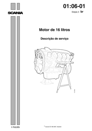 ©
Scania CV AB 2007, Sweden
1 712 273
01:06-01
Edição 3 br
Motor de 16 litros
Descrição de serviço
114739
 