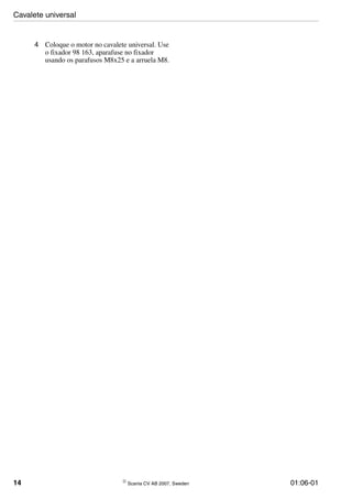 14 © Scania CV AB 2007, Sweden 01:06-01
4 Coloque o motor no cavalete universal. Use
o fixador 98 163, aparafuse no fixador
usando os parafusos M8x25 e a arruela M8.
Cavalete universal
 