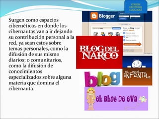 Surgen como espacios
cibernéticos en donde los
cibernautas van a ir dejando
su contribución personal a la
red, ya sean estos sobre
temas personales, como la
difusión de sus mismo
diarios; o comunitarios,
como la difusión de
conocimientos
especializados sobre alguna
materia que domina el
cibernauta.
VERSIÓN
EXTENDIDA
CLICK AQUÍ
 