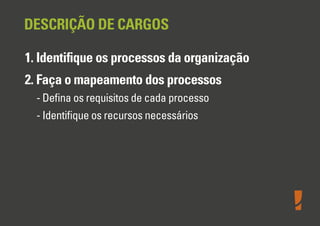 DESCRIÇÃO DE CARGOS
1. Identiﬁque os processos da organização
2. Faça o mapeamento dos processos
- Deﬁna os requisitos de cada processo
- Identiﬁque os recursos necessários

 