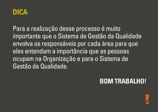 DICA
Para a realização desse processo é muito
importante que o Sistema de Gestão da Qualidade
envolva os responsáveis por cada área para que
eles entendam a importância que as pessoas
ocupam na Organização e para o Sistema de
Gestão da Qualidade.
BOM TRABALHO!

 