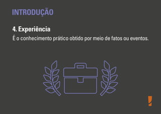 INTRODUÇÃO
4. Experiência
É o conhecimento prático obtido por meio de fatos ou eventos.

 
