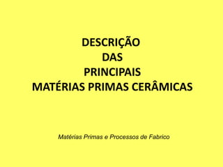 DESCRIÇÃO
DAS
PRINCIPAIS
MATÉRIAS PRIMAS CERÂMICAS
Matérias Primas e Processos de Fabrico
 