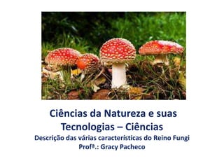 Ciências da Natureza e suas
Tecnologias – Ciências
Descrição das várias características do Reino Fungi
Profª.: Gracy Pacheco
 