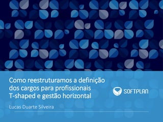 Como reestruturamos a definição
dos cargos para profissionais
T-shaped e gestão horizontal
Lucas Duarte Silveira
 