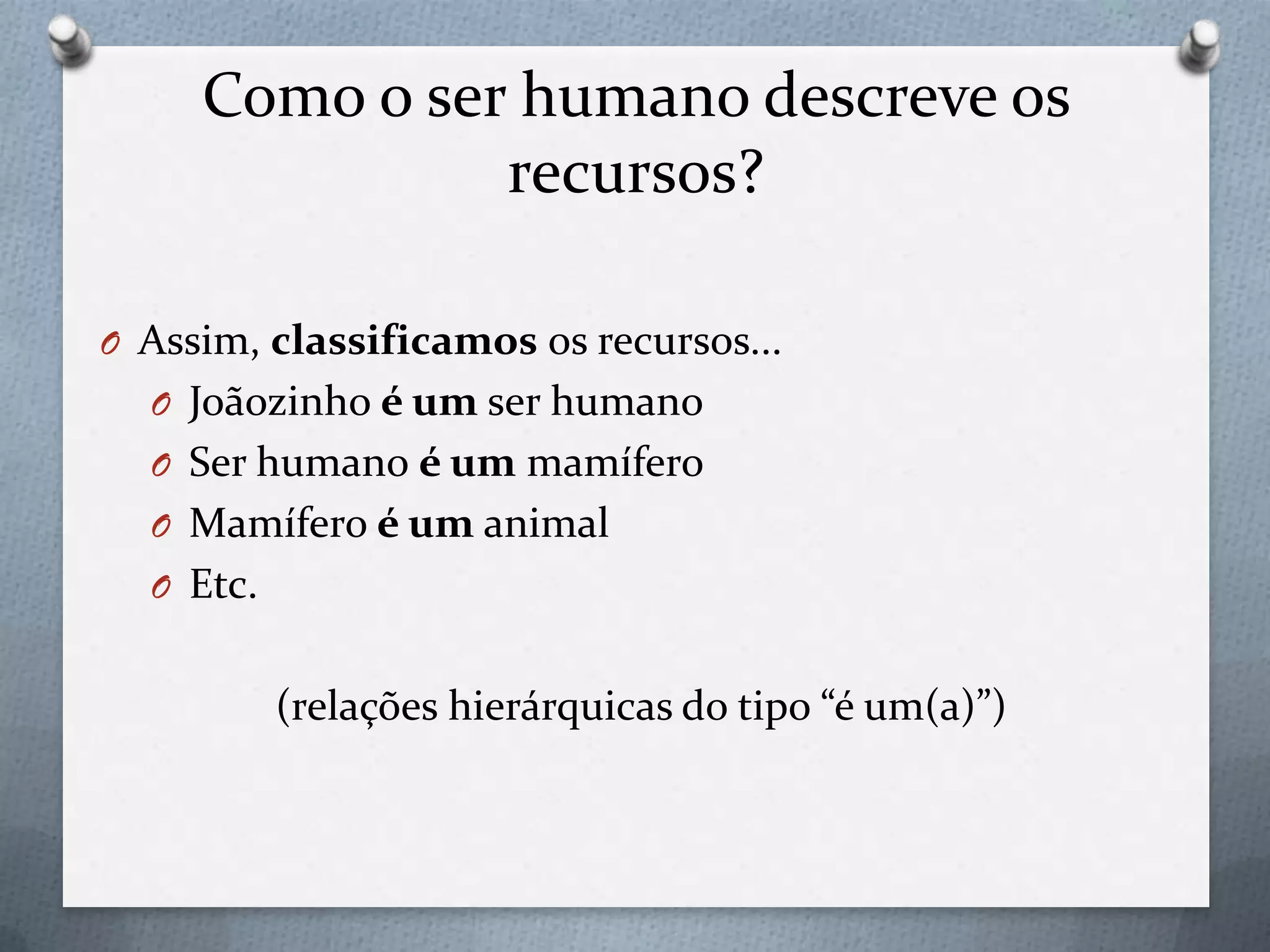 Como o ser humano descreve os
recursos?
O Assim, classificamos os recursos...
O Joãozinho é um ser humano
O Ser humano é um mamífero
O Mamífero é um animal
O Etc.
(relações hierárquicas do tipo “é um(a)”)
 