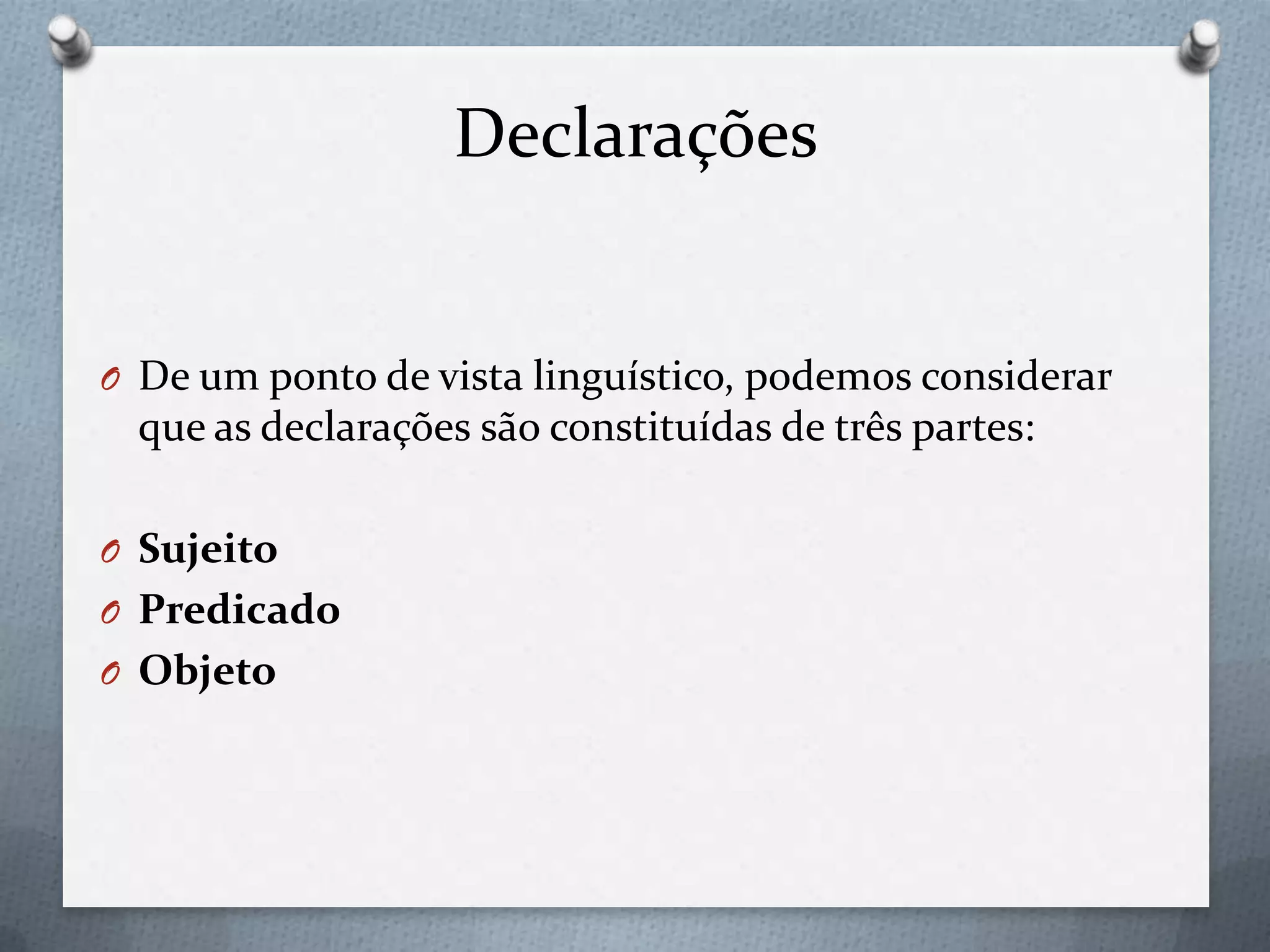 Declarações
O De um ponto de vista linguístico, podemos considerar
que as declarações são constituídas de três partes:
O Sujeito
O Predicado
O Objeto
 