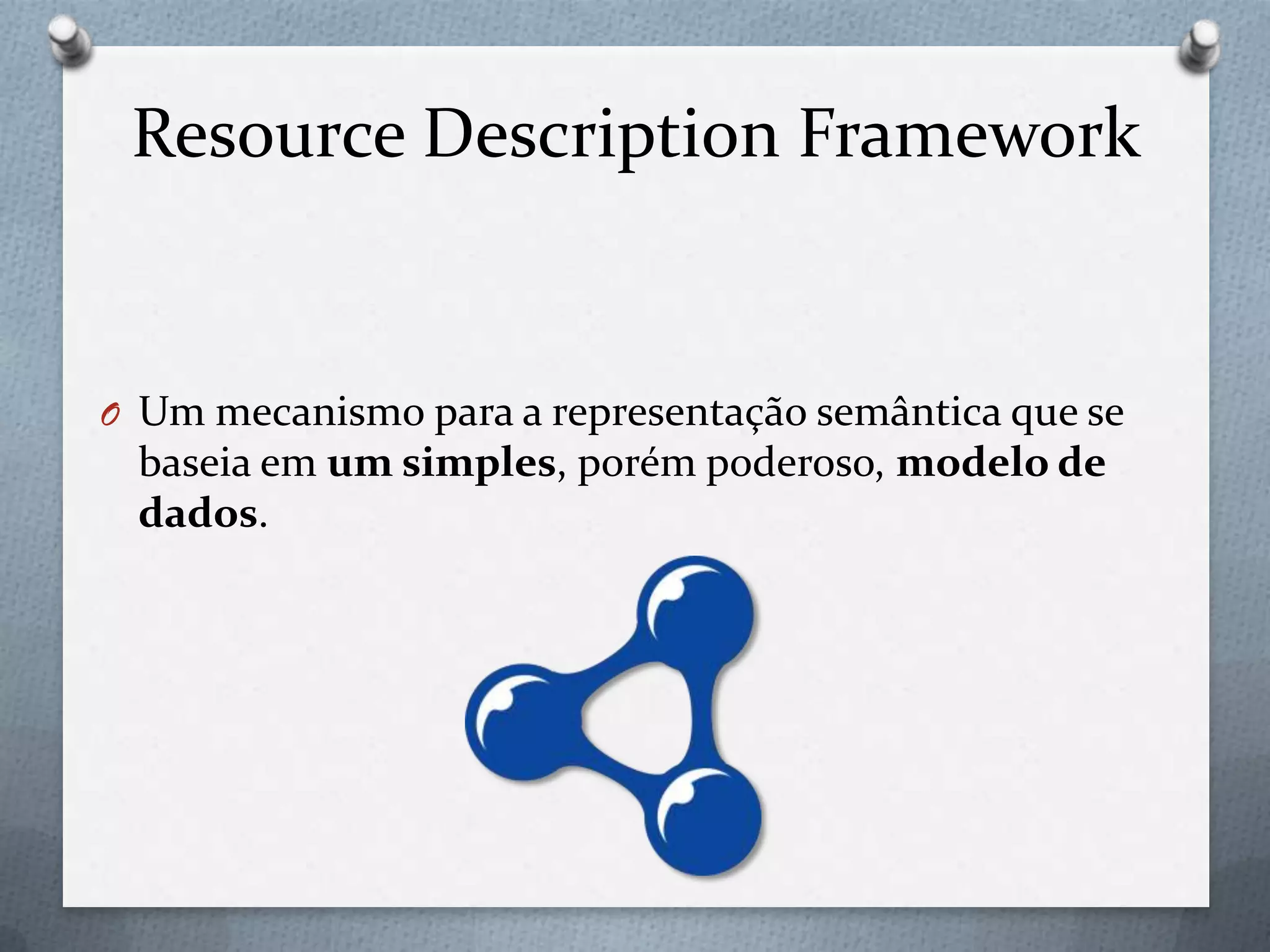 Resource Description Framework
O Um mecanismo para a representação semântica que se
baseia em um simples, porém poderoso, modelo de
dados.
 