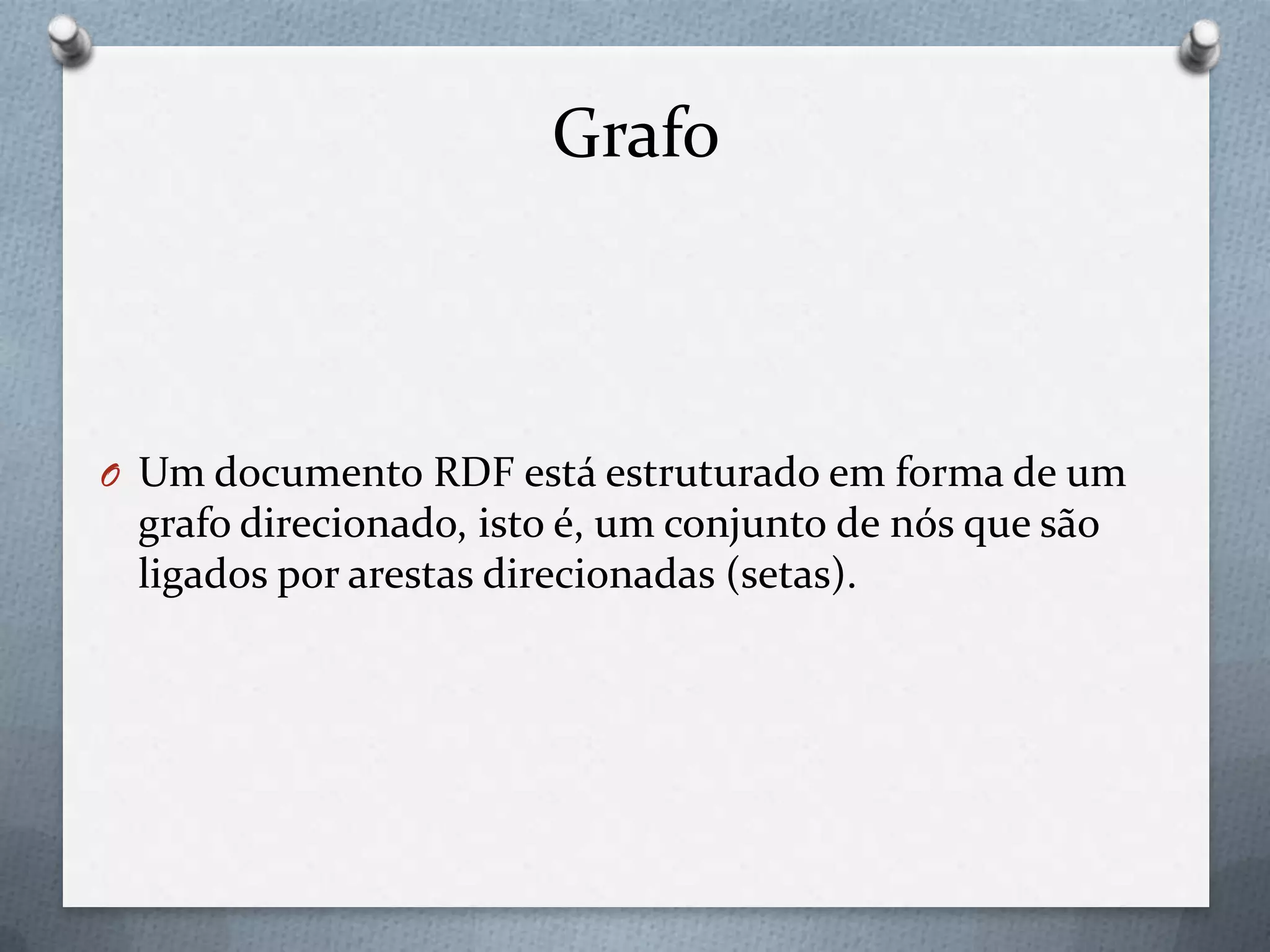Grafo
O Um documento RDF está estruturado em forma de um
grafo direcionado, isto é, um conjunto de nós que são
ligados por arestas direcionadas (setas).
 