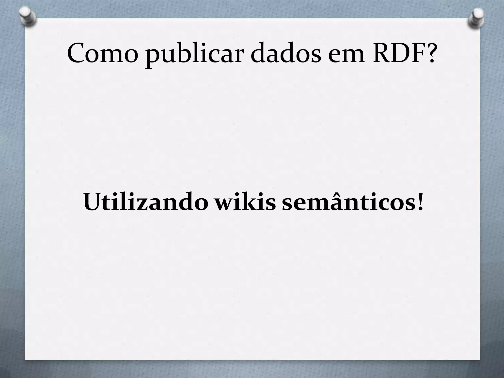 Como publicar dados em RDF?
Utilizando wikis semânticos!
 