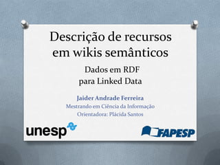 Descrição de recursos
em wikis semânticos
Dados em RDF
para Linked Data
Jaider Andrade Ferreira
Mestrando em Ciência da Informação
Orientadora: Plácida Santos
 