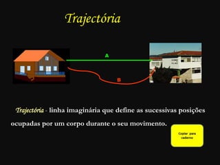 Trajectória
Trajectória - linha imaginária que define as sucessivas posições
ocupadas por um corpo durante o seu movimento..
A
B
 