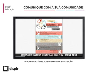 COMUNIQUE COM A SUA COMUNIDADE 
Displr 
Educação 
DIVULGUE NOTÍCIAS E ATIVIDADES DA INSTITUIÇÃO  