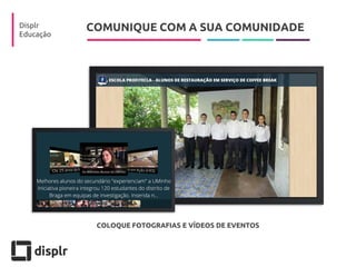 COMUNIQUE COM A SUA COMUNIDADE 
Displr 
Educação 
COLOQUE FOTOGRAFIAS E VÍDEOS DE EVENTOS  