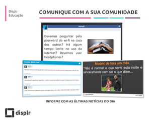 COMUNIQUE COM A SUA COMUNIDADE 
Displr 
Educação 
INFORME COM AS ÚLTIMAS NOTÍCIAS DO DIA  