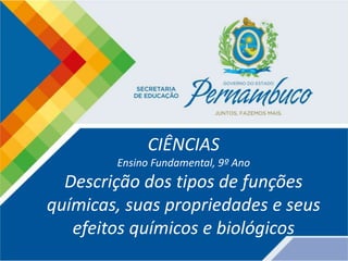 CIÊNCIAS
Ensino Fundamental, 9º Ano
Descrição dos tipos de funções
químicas, suas propriedades e seus
efeitos químicos e biológicos
 