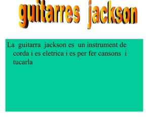 La  guitarra  jackson es  un instrument de corda i es eletrica i es per fer cansons  i tucarla guitarres  jackson 