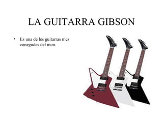 LA GUITARRA GIBSON Es una de les guitarras mes conegudes del mon. 