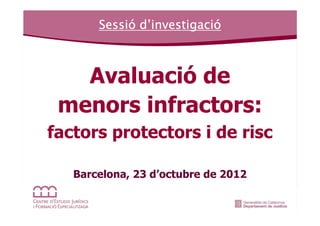 Sessió d’investigació
       Sessió investigació



   Avaluació de
 menors infractors:
factors protectors i de risc

   Barcelona, 23 d’octubre de 2012
 