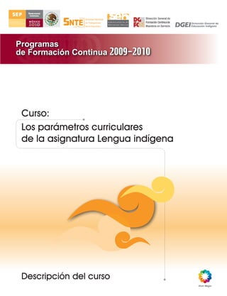 Programas
de Formación Continua 2009-2010




 Curso:
 Los parámetros curriculares
 de la asignatura Lengua indígena




 Descripción del curso
 